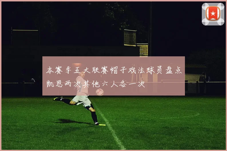 本赛季五大联赛帽子戏法球员盘点凯恩两次其他六人各一次