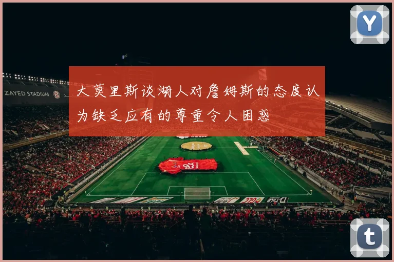 大莫里斯谈湖人对詹姆斯的态度认为缺乏应有的尊重令人困惑