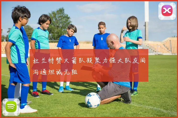 杜兰特赞火箭队凝聚力强大队友间沟通坦诚无阻