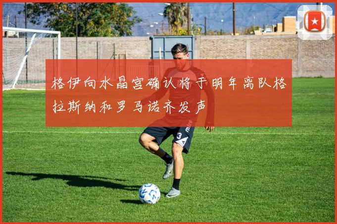 格伊向水晶宫确认将于明年离队格拉斯纳和罗马诺齐发声