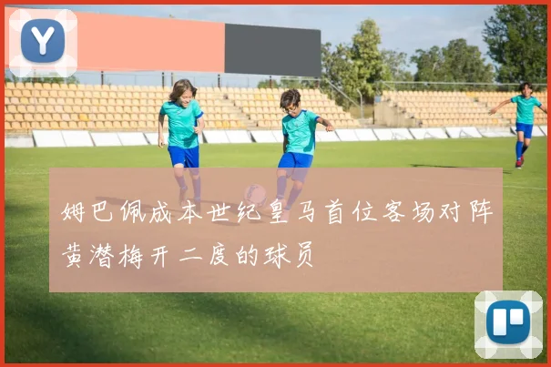 姆巴佩成本世纪皇马首位客场对阵黄潜梅开二度的球员