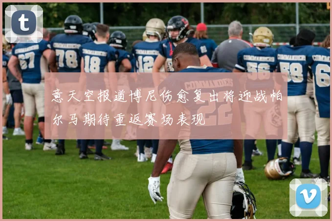 意天空报道博尼伤愈复出将迎战帕尔马期待重返赛场表现