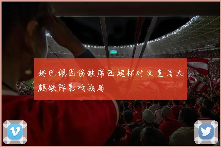 姆巴佩因伤缺席西超杯对决皇马大腿缺阵影响战局